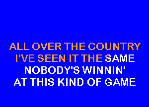 ALL OVER THE COUNTRY
I'VE SEEN IT THE SAME
NOBODY'S WINNIN'
AT THIS KIND OF GAME