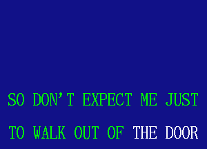 SO DOIWT EXPECT ME JUST
TO WALK OUT OF THE DOOR