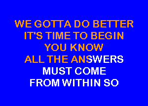 WE GOTI'A D0 BETTER
IT'S TIMETO BEGIN
YOU KNOW
ALL THE ANSWERS
MUST COME
FROM WITHIN 80