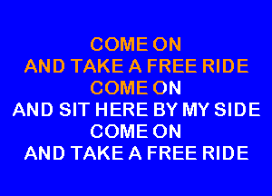 COME ON
AND TAKE A FREE RIDE
COME ON
AND SIT HERE BY MY SIDE
COME ON
AND TAKE A FREE RIDE