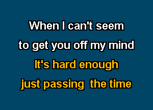 When I can't seem
to get you off my mind

It's hard enough

just passing the time