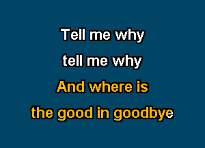 Tell me why
tell me why

And where is

the good in goodbye
