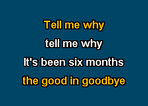 Tell me why
tell me why

It's been six months

the good in goodbye