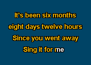 It's been six months

eight days twelve hours

Since you went away

Sing it for me