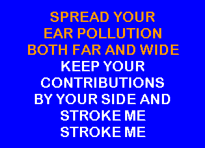 SPREAD YOUR
EAR POLLUTION
BOTH FAR AND WIDE
KEEP YOUR
CONTRIBUTIONS
BYYOUR SIDEAND
STROKE ME
STROKE ME