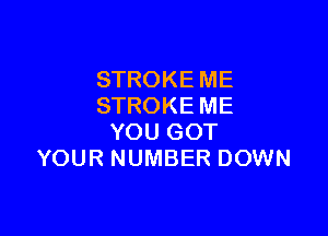 STROKE ME
STROKE ME

YOU GOT
YOUR NUMBER DOWN