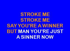 STROKE ME
STROKE ME
SAY YOU'RE A WINNER
BUT MAN YOU'RE JUST
A SINNER NOW