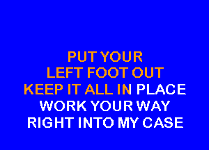 PUT YOUR
LEFT FOOT OUT

KEEP IT ALL IN PLACE
WORK YOURWAY
RIGHT INTO MY CASE