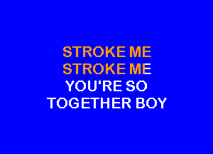 STROKE ME
STROKE ME

YOU'RE SO
TOG ETH ER BOY