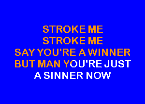 STROKE ME
STROKE ME
SAY YOU'RE A WINNER
BUT MAN YOU'RE JUST
A SINNER NOW