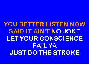 YOU BETTER LISTEN NOW
SAID IT AIN'T N0 JOKE
LET YOUR CONSCIENCE
FAILYA
JUST DO THE STROKE
