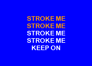 STROKE ME
STROKE ME

STROKE ME
STROKE ME
KEEP ON