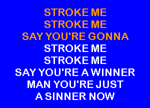 STROKE ME
STROKE ME
SAY YOU'RE GONNA
STROKE ME
STROKE ME
SAY YOU'RE A WINNER

MAN YOU'REJUST
A SINNER NOW I