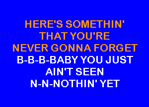 HERE'S SOMETHIN'
THAT YOU'RE
NEVER GONNA FORGET
B-B-B-BABY YOU JUST
AIN'T SEEN
N-N-NOTHIN'YET