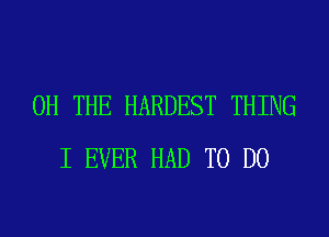 0H THE HARDEST THING
I EVER HAD TO DO