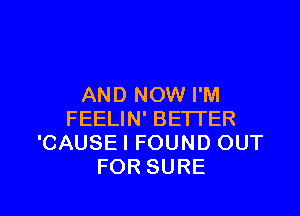 AND NOW I'M

FEELIN' BETTER
'CAUSE I FOUND OUT
FOR SURE