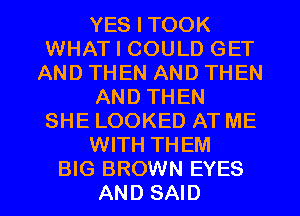 YES I TOOK
WHAT I COULD GET
AND THEN AND THEN
AND THEN
SHE LOOKED AT ME
WITH THEM

BIG BROWN EYES
AND SAID l