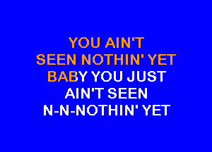 YOU AIN'T
SEEN NOTHIN' YET

BABY YOU JUST
AIN'T SEEN
N-N-NOTHIN' YET