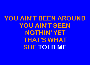 YOU AIN'T BEEN AROUND
YOU AIN'T SEEN
NOTHIN'YET
THAT'S WHAT
SHETOLD ME