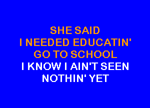 SHE SAID
I NEEDED EDUCATIN'

GO TO SCHOOL
I KNOW I AIN'T SEEN
NOTHIN' YET