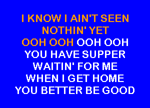 IKNOW I AIN'T SEEN
NOTHIN' YET
OOHOOHOOHOOH
YOU HAVE SUPPER
WAITIN' FOR ME
WHBQK WHOME

YOU BE'ITER BE GOOD I