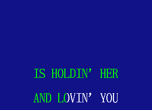 IS HOLDIN' HER
AND LOVIW YOU
