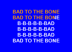 BADTOTHEBONE
BADTOTHEBONE
B-B-B-B-B-BAD
B-B-B-B-B-BAD
B-B-B-B-B-BAD

BAD TO THE BONE l