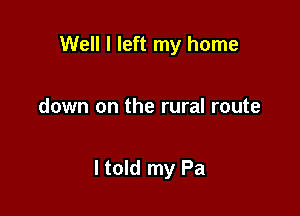 Well I left my home

down on the rural route

ltold my Pa