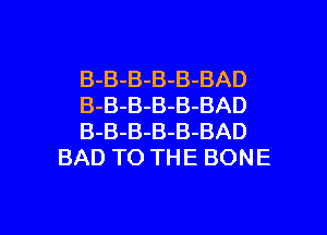 -B-BAD
-B-BAD

B
B

D
A
B
B
B

B
B
B

B
B
B

B
B
B
BAD TO THE BONE