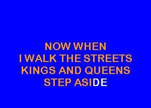 NOW WHEN

I WALK THE STREETS
KINGS AND QUEENS
STEP ASIDE