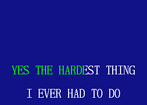 YES THE HARDEST THING
I EVER HAD TO DO