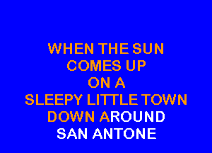 WHEN THE SUN
COMES UP

ON A
SLEEPY LITTLE TOWN
DOWN AROUND
SAN ANTONE