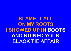 BLAME IT ALL
ON MY ROOTS
I SHOWED UP IN BOOTS
AND RUINED YOUR
BLACKTIEAFFAIR