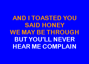 AND ITOASTED YOU
SAID HONEY
WE MAY BETHROUGH
BUT YOU'LL NEVER
HEAR ME COMPLAIN