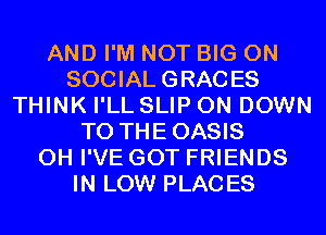AND I'M NOT BIG ON
SOCIAL GRACES
THINK I'LL SLIP 0N DOWN
TO THEOASIS
0H I'VE GOT FRIENDS
IN LOW PLACES