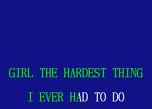 GIRL THE HARDEST THING
I EVER HAD TO DO