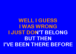 WELL I GUESS
IWAS WRONG
IJUST DON'T BELONG
BUT THEN
I'VE BEEN THERE BEFORE