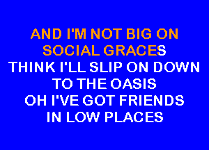 AND I'M NOT BIG ON
SOCIAL GRACES
THINK I'LL SLIP 0N DOWN
TO THEOASIS
0H I'VE GOT FRIENDS
IN LOW PLACES