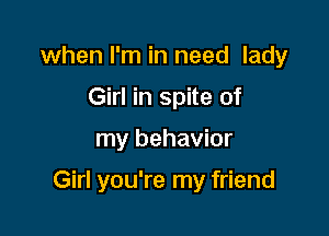 when I'm in need lady
Girl in spite of

my behavior

Girl you're my friend