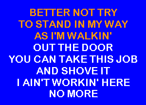 BETTER NOT TRY
TO STAND IN MY WAY
AS I'M WALKIN'
OUT THE DOOR
YOU CAN TAKETHIS JOB
AND SHOVE IT

I AIN'T WORKIN' HERE
NO MORE