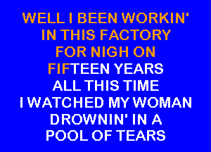 WELLI BEEN WORKIN'
IN THIS FACTORY
FOR NIGH 0N
FIFTEEN YEARS
ALL THIS TIME
IWATCHED MY WOMAN

DROWNIN' IN A
POOL 0F TEARS