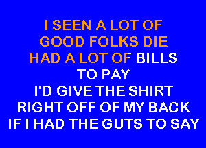 I SEEN A LOT OF
GOOD FOLKS DIE
HAD A LOT OF BILLS
TO PAY
I'D GIVETHESHIRT
RIGHT OFF OF MY BACK
IF I HAD THE GUTS TO SAY