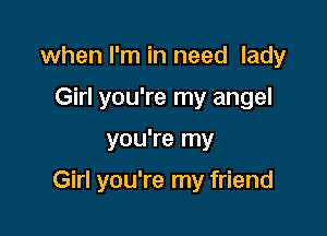 when I'm in need lady
Girl you're my angel

you're my

Girl you're my friend
