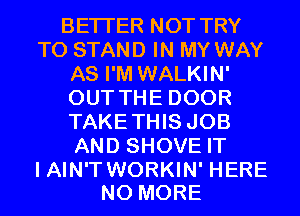 BETTER NOT TRY
TO STAND IN MY WAY
AS I'M WALKIN'
OUT THE DOOR
TAKETHIS JOB
AND SHOVE IT

I AIN'T WORKIN' HERE
NO MORE