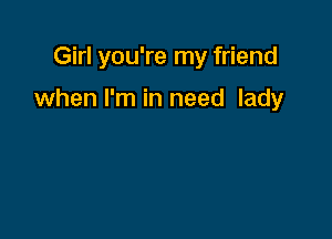 Girl you're my friend

when I'm in need lady