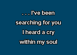 . . . I've been
searching for you

I heard a cry

within my soul