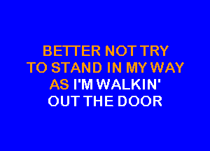 BETTER NOT TRY
TO STAND IN MY WAY

AS I'M WALKIN'
OUT THE DOOR