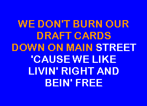 WE DON'T BURN OUR
DRAFT CARDS
DOWN ON MAIN STREET
'CAUSEWE LIKE
LIVIN' RIGHT AND
BEIN' FREE