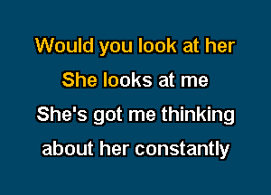 Would you look at her

She looks at me

She's got me thinking

about her constantly