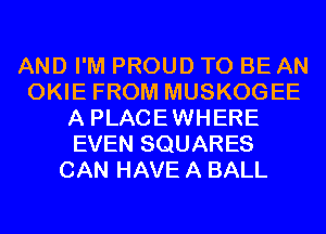 AND I'M PROUD TO BE AN
OKIE FROM MUSKOGEE
A PLACEWHERE
EVEN SQUARES
CAN HAVE A BALL